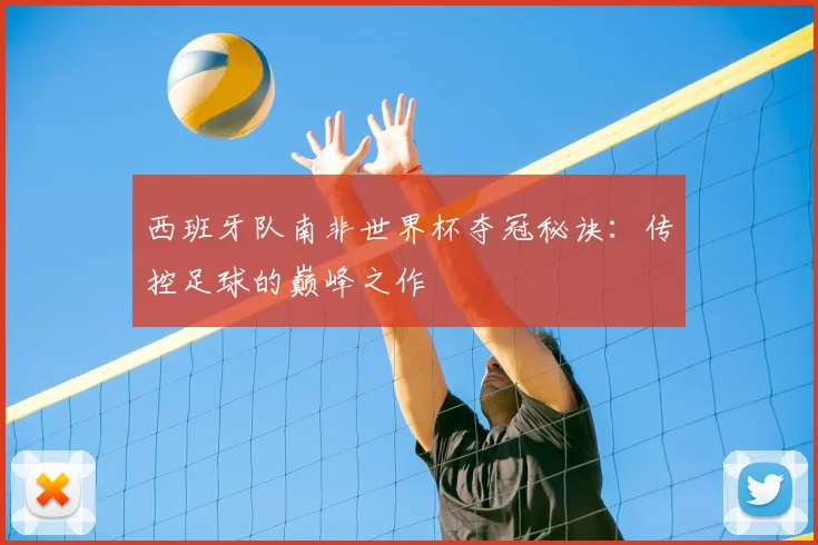 西班牙队南非世界杯夺冠秘诀：传控足球的巅峰之作