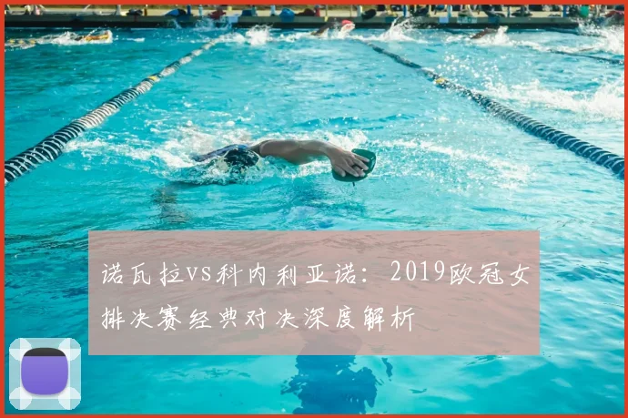 诺瓦拉vs科内利亚诺：2019欧冠女排决赛经典对决深度解析