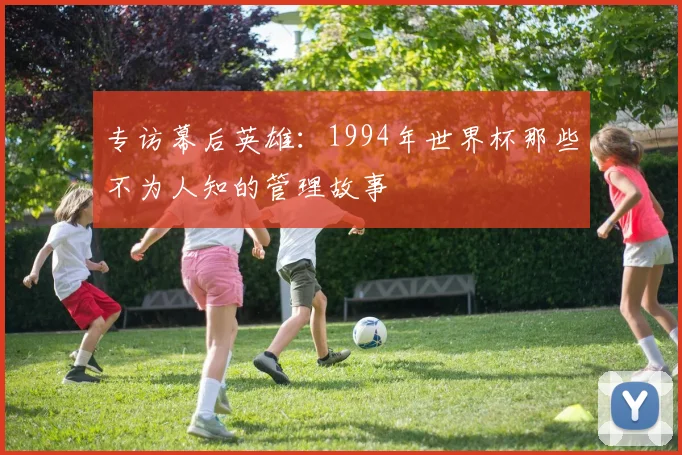 专访幕后英雄：1994年世界杯那些不为人知的管理故事