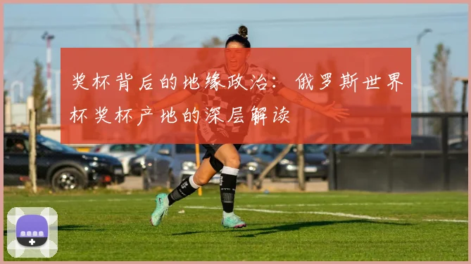 奖杯背后的地缘政治：俄罗斯世界杯奖杯产地的深层解读
