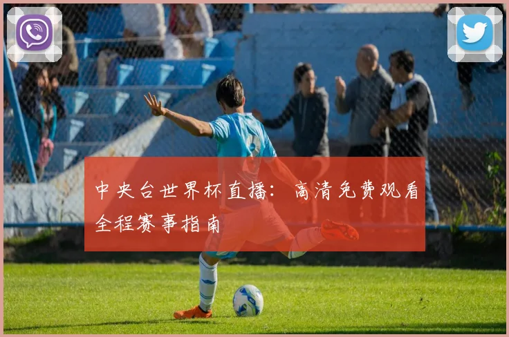 中央台世界杯直播：高清免费观看全程赛事指南
