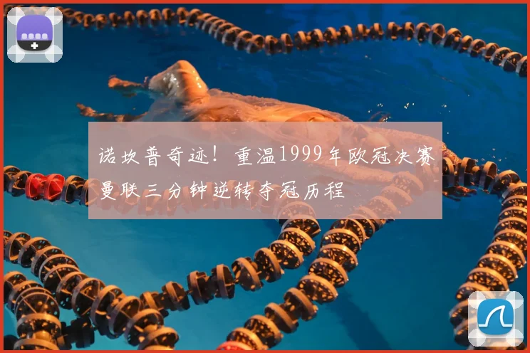 诺坎普奇迹！重温1999年欧冠决赛曼联三分钟逆转夺冠历程