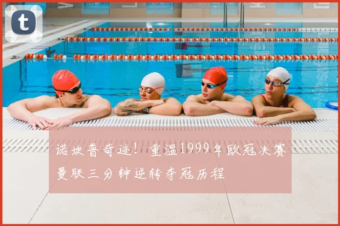 诺坎普奇迹！重温1999年欧冠决赛曼联三分钟逆转夺冠历程