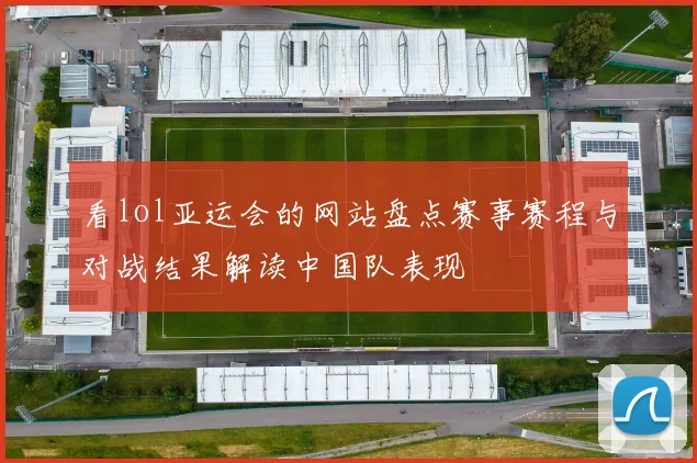 看lol亚运会的网站盘点赛事赛程与对战结果解读中国队表现