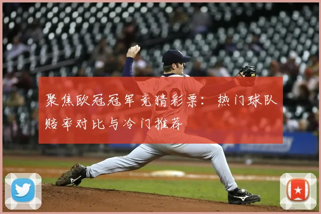 聚焦欧冠冠军竞猜彩票：热门球队赔率对比与冷门推荐