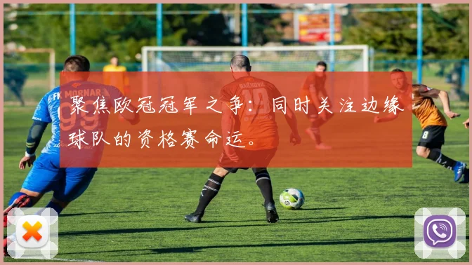 聚焦欧冠冠军之争：同时关注边缘球队的资格赛命运。
