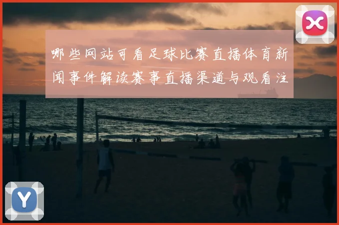 哪些网站可看足球比赛直播体育新闻事件解读赛事直播渠道与观看注意事项