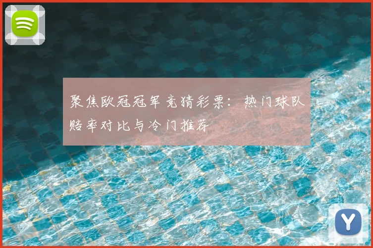 聚焦欧冠冠军竞猜彩票：热门球队赔率对比与冷门推荐