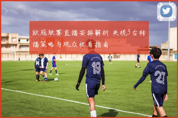 欧冠联赛直播安排解析 央视5台转播策略与观众收看指南