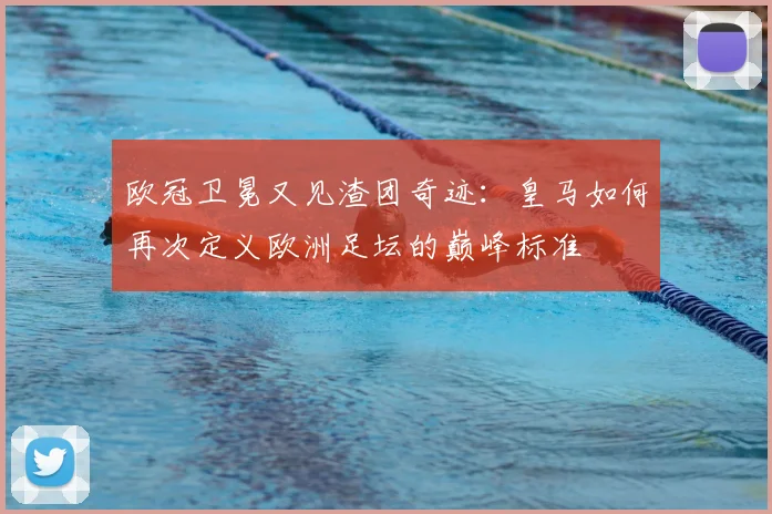 欧冠卫冕又见渣团奇迹：皇马如何再次定义欧洲足坛的巅峰标准