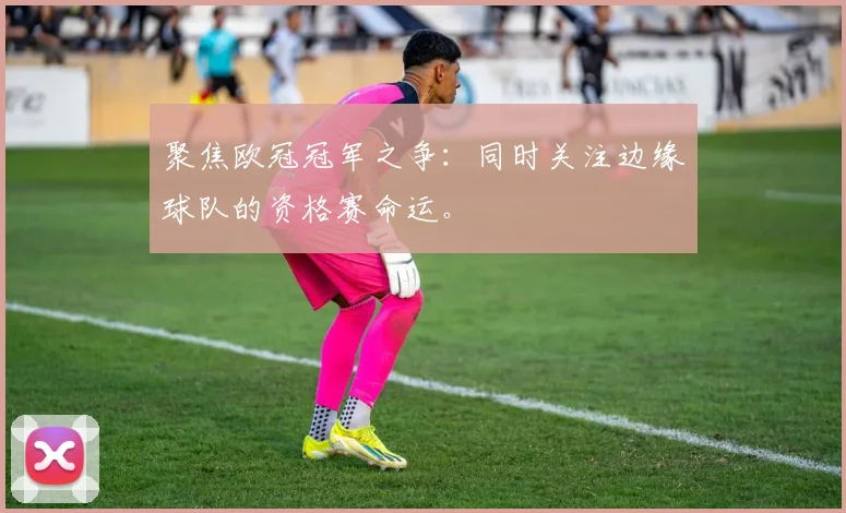 聚焦欧冠冠军之争：同时关注边缘球队的资格赛命运。