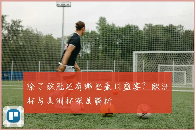 除了欧冠还有哪些豪门盛宴？欧洲杯与美洲杯深度解析