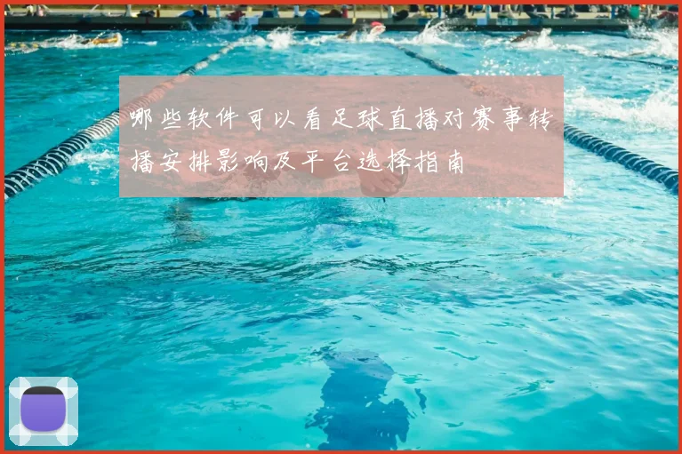 哪些软件可以看足球直播对赛事转播安排影响及平台选择指南