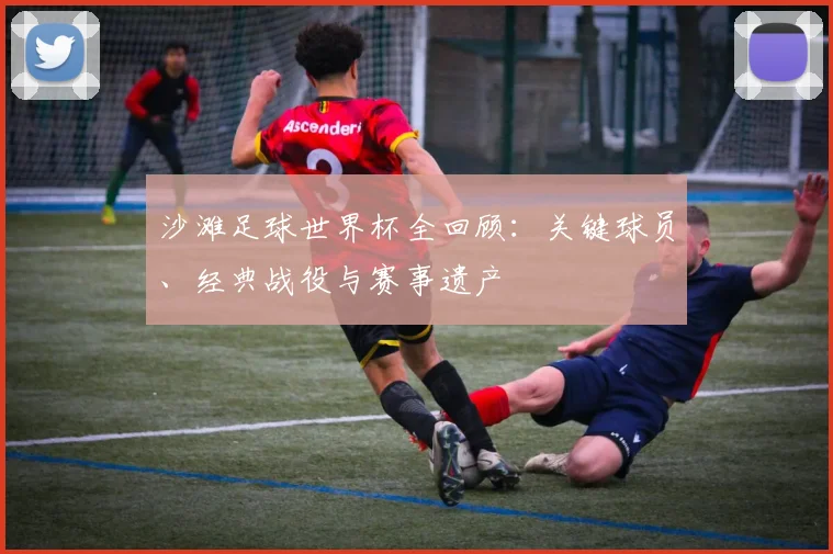 沙滩足球世界杯全回顾:关键球员、经典战役与赛事遗产