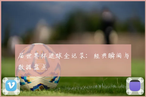 届世界杯进球全记录:经典瞬间与数据盘点
