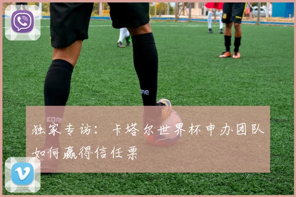 独家专访：卡塔尔世界杯申办团队如何赢得信任票