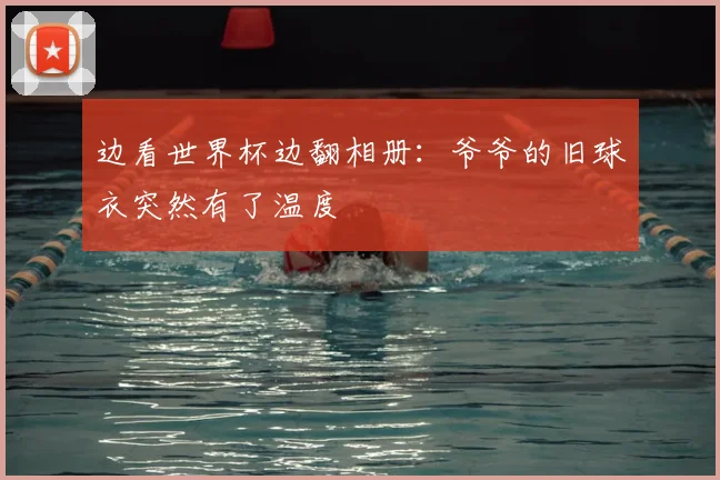 边看世界杯边翻相册:爷爷的旧球衣突然有了温度