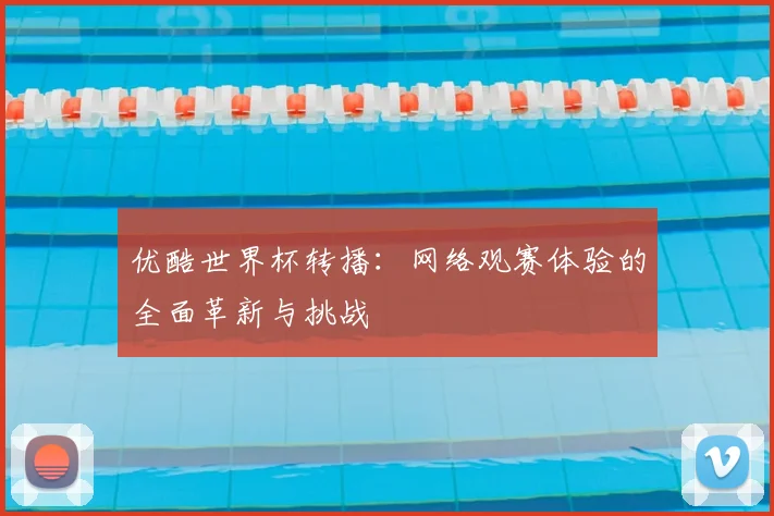 优酷世界杯转播:网络观赛体验的全面革新与挑战