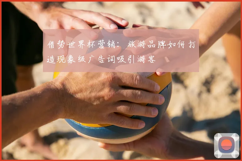 借势世界杯营销:旅游品牌如何打造现象级广告词吸引游客