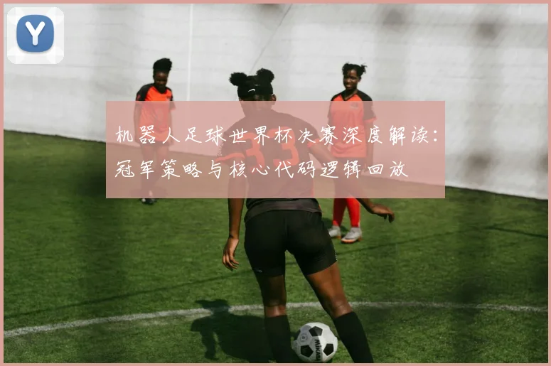 机器人足球世界杯决赛深度解读:冠军策略与核心代码逻辑回放
