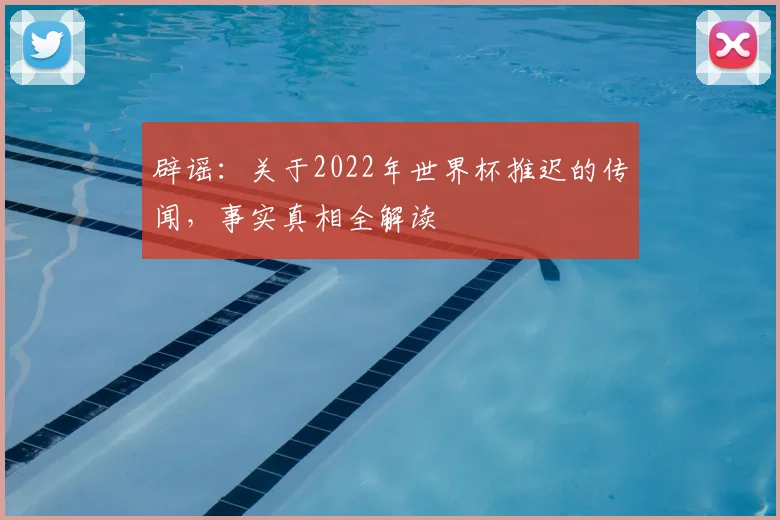辟谣:关于2022年世界杯推迟的传闻,事实真相全解读