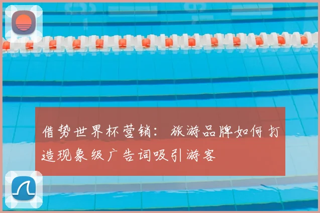 借势世界杯营销：旅游品牌如何打造现象级广告词吸引游客