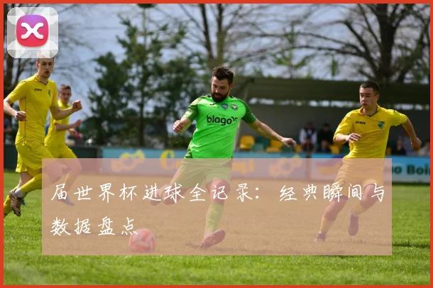 届世界杯进球全记录:经典瞬间与数据盘点