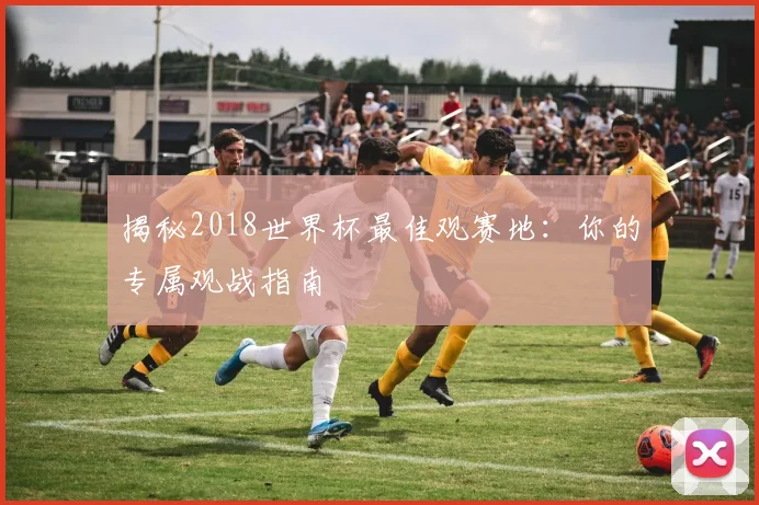 揭秘2018世界杯最佳观赛地:你的专属观战指南