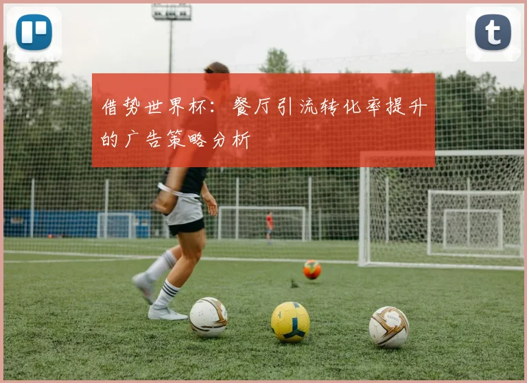 借势世界杯:餐厅引流转化率提升的广告策略分析