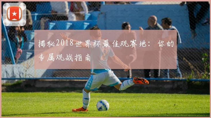 揭秘2018世界杯最佳观赛地:你的专属观战指南