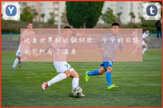 边看世界杯边翻相册：爷爷的旧球衣突然有了温度