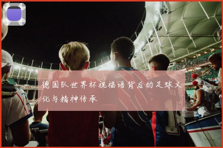 德国队世界杯祝福语背后的足球文化与精神传承