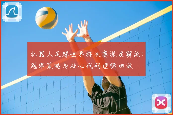 机器人足球世界杯决赛深度解读:冠军策略与核心代码逻辑回放