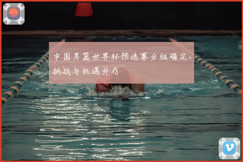 中国男篮世界杯预选赛分组确定,挑战与机遇并存