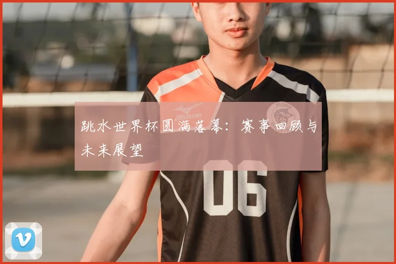 跳水世界杯圆满落幕:赛事回顾与未来展望