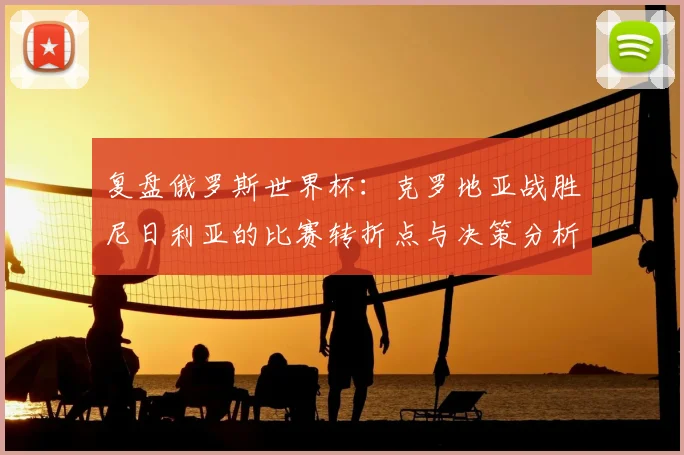 复盘俄罗斯世界杯：克罗地亚战胜尼日利亚的比赛转折点与决策分析