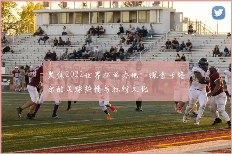 聚焦2022世界杯举办地:探索卡塔尔的足球热情与独特文化
