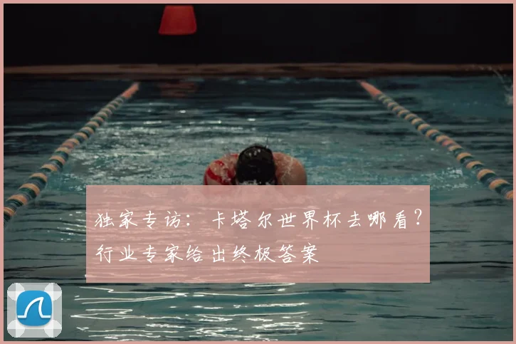 独家专访:卡塔尔世界杯去哪看?行业专家给出终极答案