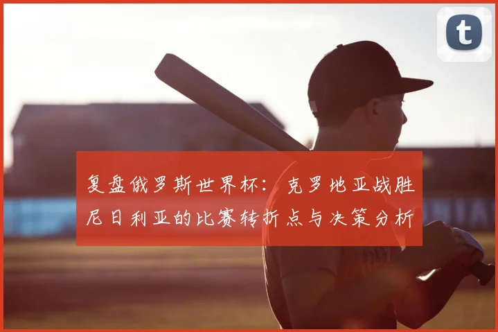 复盘俄罗斯世界杯:克罗地亚战胜尼日利亚的比赛转折点与决策分析