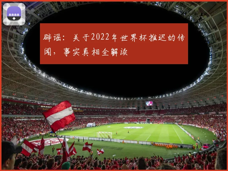 辟谣：关于2022年世界杯推迟的传闻，事实真相全解读